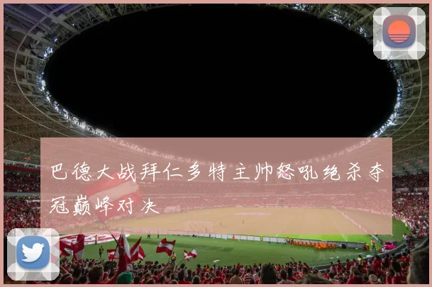 巴德大战拜仁多特主帅怒吼绝杀夺冠巅峰对决