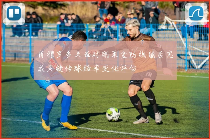 肖穆罗多夫面对刚果金防线能否完成关键传球赔率变化评估