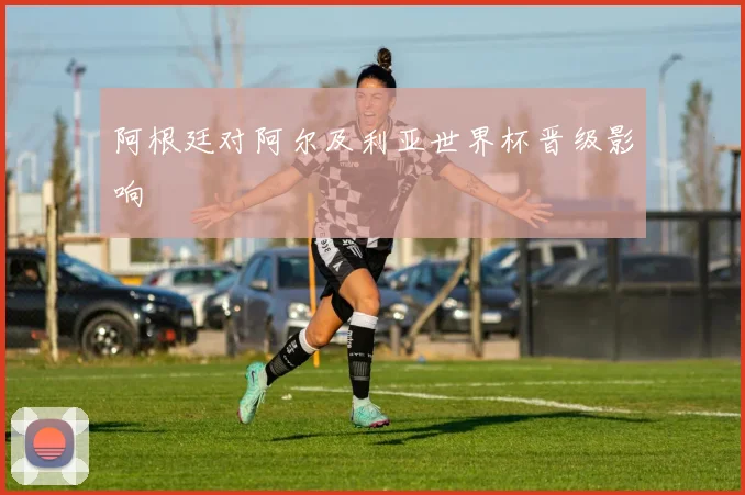 阿根廷对阿尔及利亚世界杯晋级影响