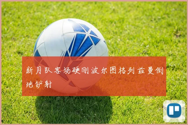 新月队客场硬刚波尔图格列兹曼倒地铲射
