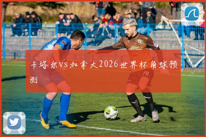 卡塔尔vs加拿大2026世界杯角球预测
