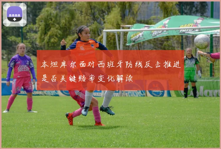 本坦库尔面对西班牙防线反击推进是否关键赔率变化解读