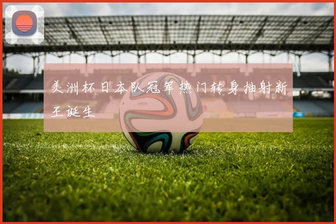 美洲杯日本队冠军热门转身抽射新王诞生