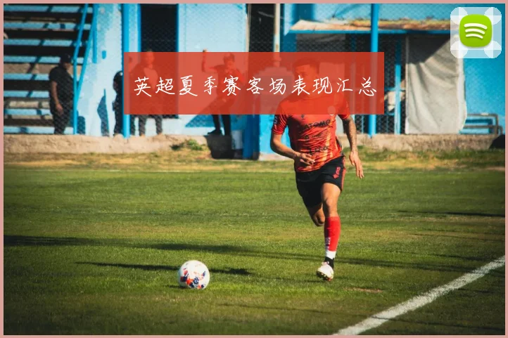 英超夏季赛客场表现汇总