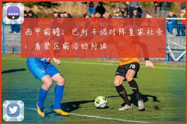 西甲前瞻:巴列卡诺对阵皇家社会,看禁区前沿的封堵