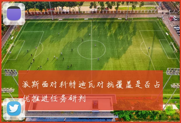 派斯面对科特迪瓦对抗覆盖是否占优推进任务研判