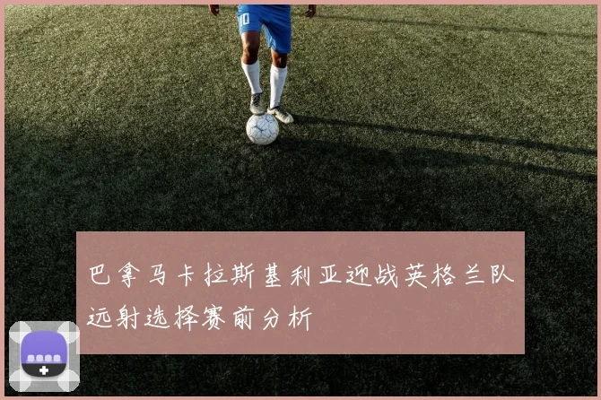 巴拿马卡拉斯基利亚迎战英格兰队远射选择赛前分析