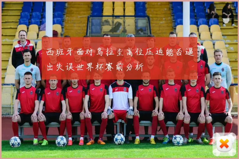 西班牙面对乌拉圭高位压迫能否逼出失误世界杯赛前分析