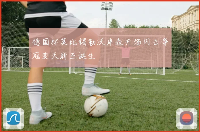 德国杯莱比锡勒沃库森开场闪击争冠变天新王诞生