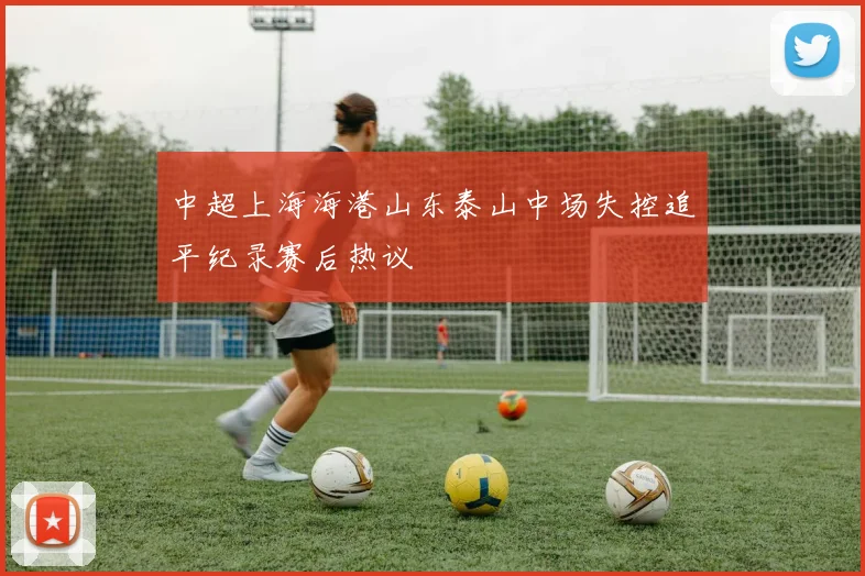 中超上海海港山东泰山中场失控追平纪录赛后热议