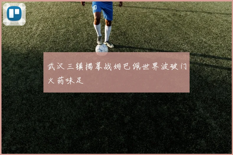 武汉三镇揭幕战姆巴佩世界波破门火药味足