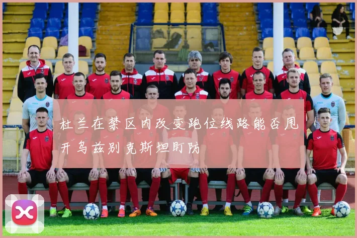 杜兰在禁区内改变跑位线路能否甩开乌兹别克斯坦盯防