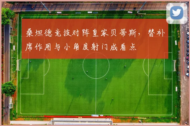 桑坦德竞技对阵皇家贝蒂斯,替补席作用与小角度射门成看点