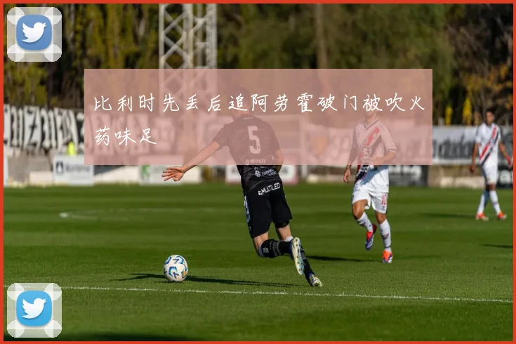 比利时先丢后追阿劳霍破门被吹火药味足