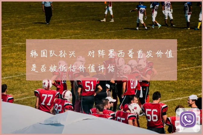 韩国队孙兴慜对阵墨西哥首发价值是否被低估价值评估