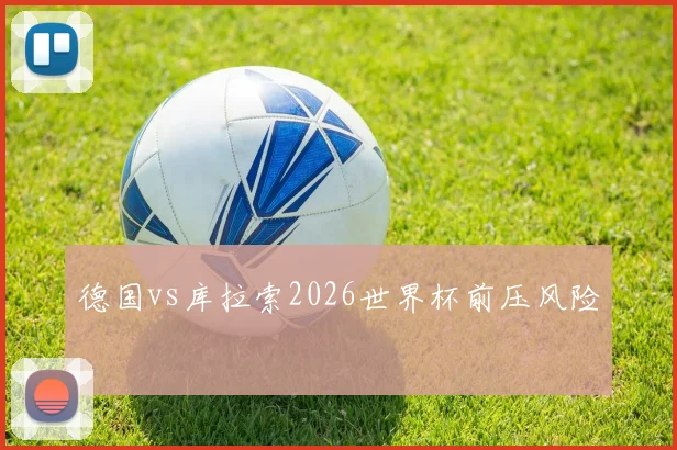 德国vs库拉索2026世界杯前压风险