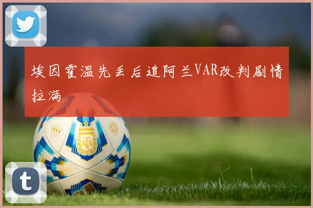 埃因霍温先丢后追阿兰VAR改判剧情拉满