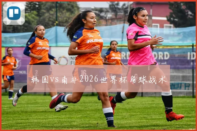 韩国vs南非2026世界杯角球战术