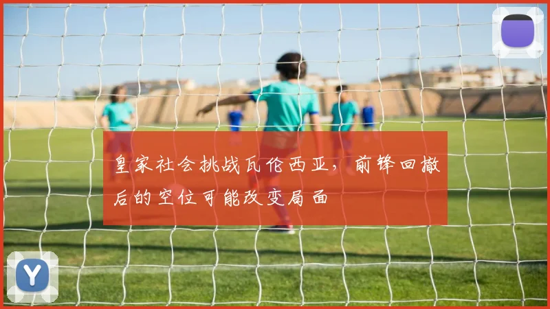 皇家社会挑战瓦伦西亚,前锋回撤后的空位可能改变局面