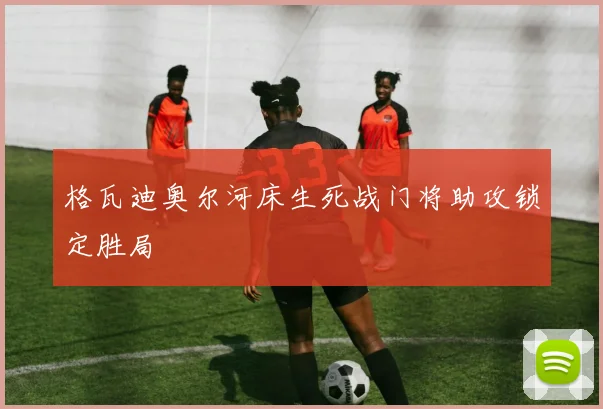 格瓦迪奥尔河床生死战门将助攻锁定胜局