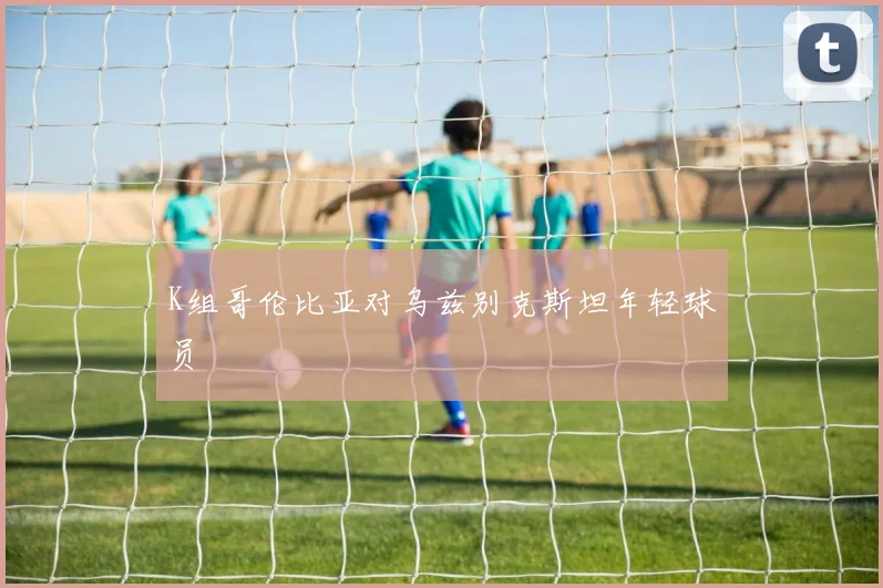 K组哥伦比亚对乌兹别克斯坦年轻球员