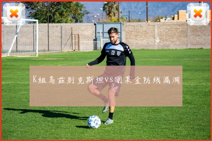 K组乌兹别克斯坦vs刚果金防线漏洞
