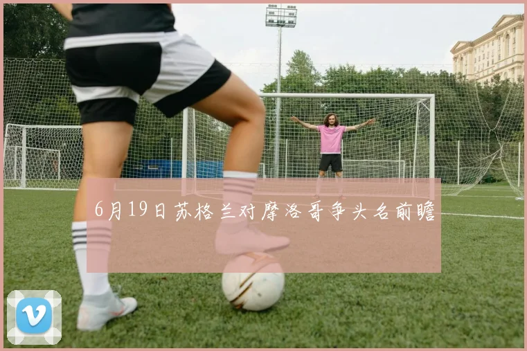 6月19日苏格兰对摩洛哥争头名前瞻