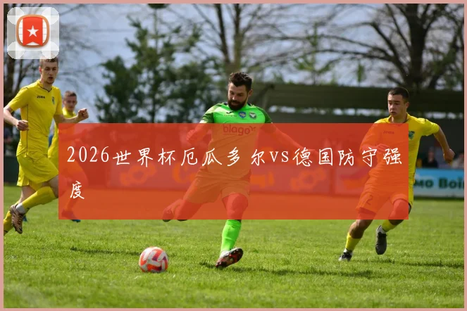2026世界杯厄瓜多尔vs德国防守强度