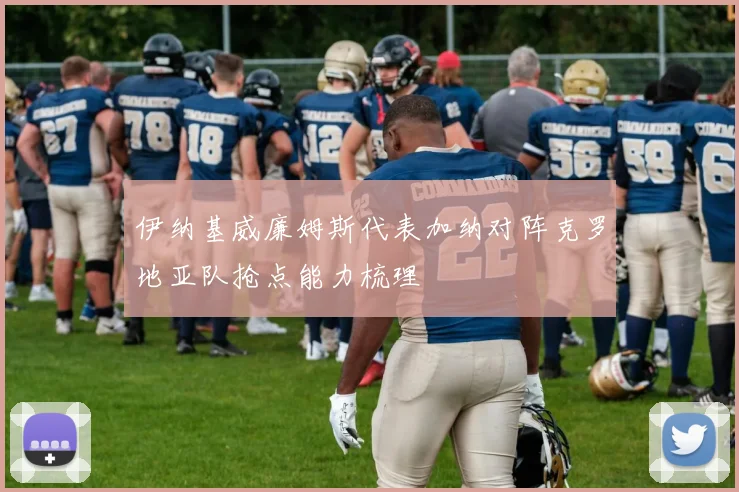 伊纳基威廉姆斯代表加纳对阵克罗地亚队抢点能力梳理