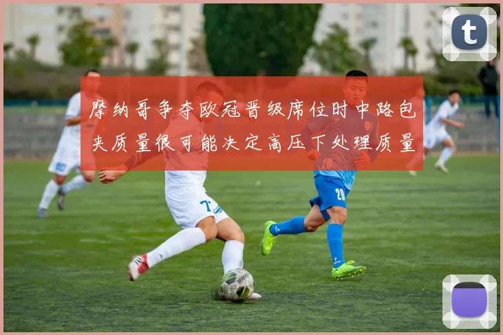 摩纳哥争夺欧冠晋级席位时中路包夹质量很可能决定高压下处理质量