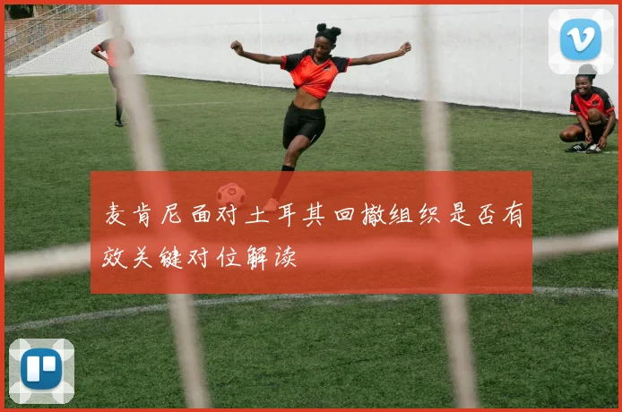 麦肯尼面对土耳其回撤组织是否有效关键对位解读