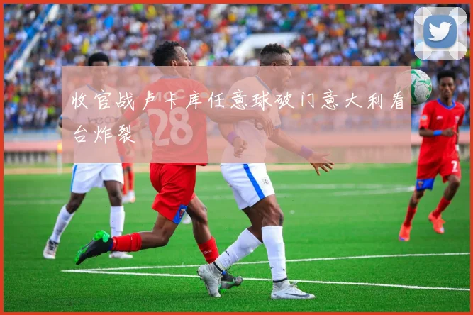 收官战卢卡库任意球破门意大利看台炸裂