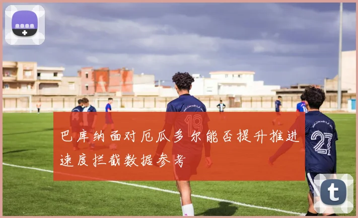 巴库纳面对厄瓜多尔能否提升推进速度拦截数据参考