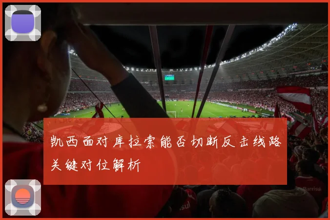 凯西面对库拉索能否切断反击线路关键对位解析