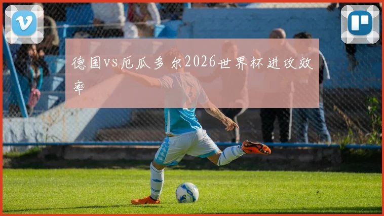 德国vs厄瓜多尔2026世界杯进攻效率