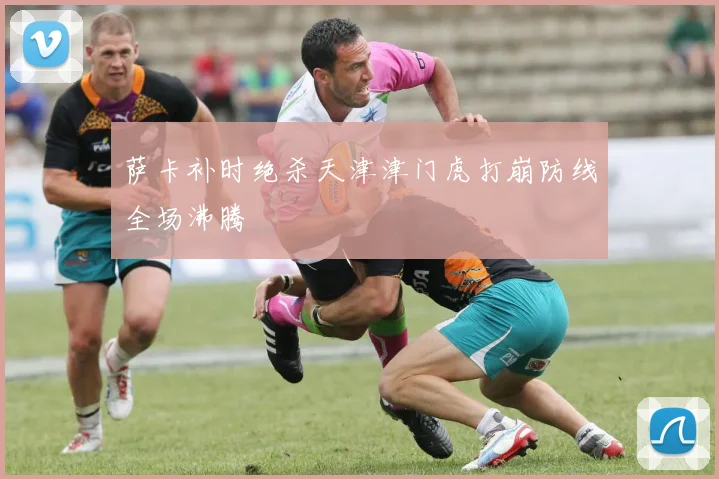 萨卡补时绝杀天津津门虎打崩防线全场沸腾