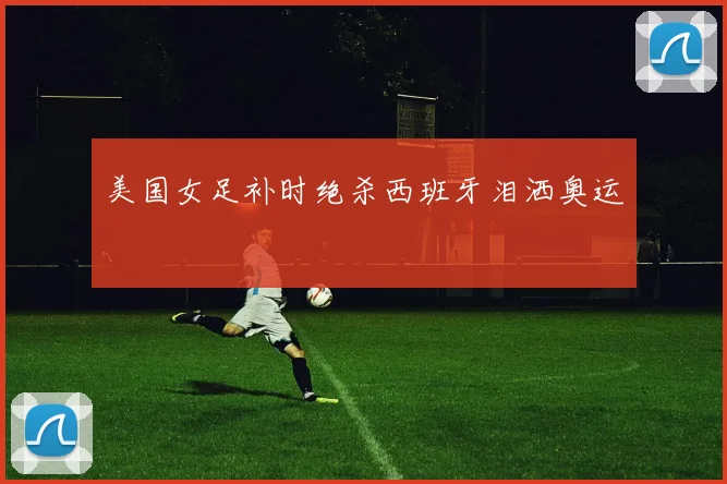美国女足补时绝杀西班牙泪洒奥运