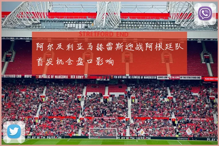 阿尔及利亚马赫雷斯迎战阿根廷队首发机会盘口影响