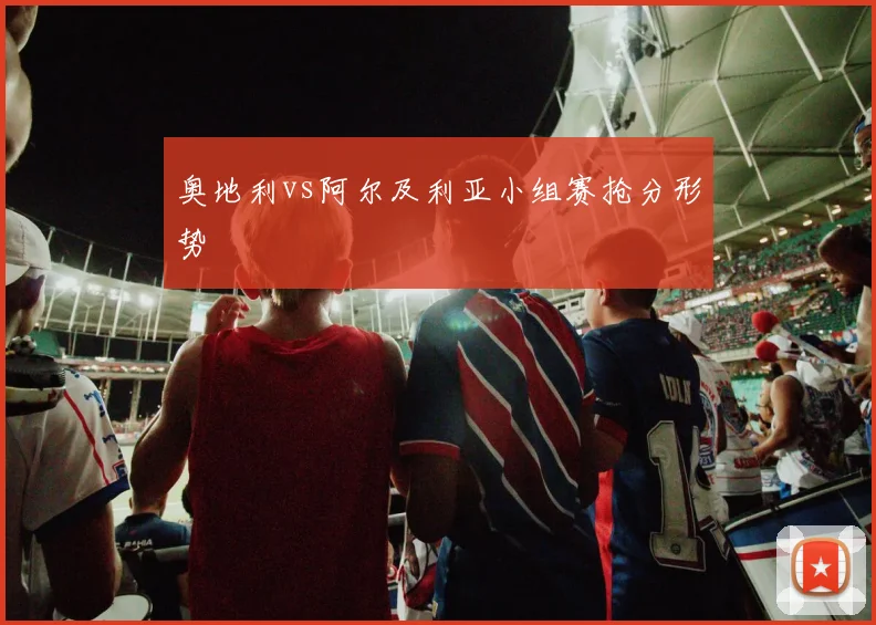 奥地利vs阿尔及利亚小组赛抢分形势