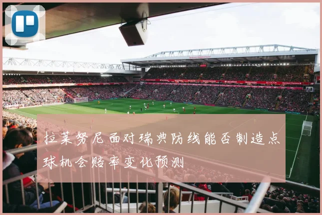拉莱努尼面对瑞典防线能否制造点球机会赔率变化预测