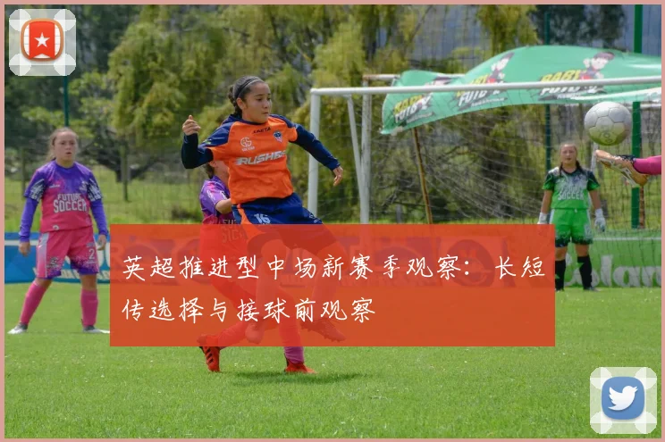 英超推进型中场新赛季观察:长短传选择与接球前观察