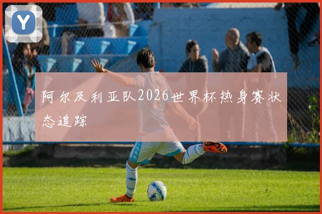阿尔及利亚队2026世界杯热身赛状态追踪
