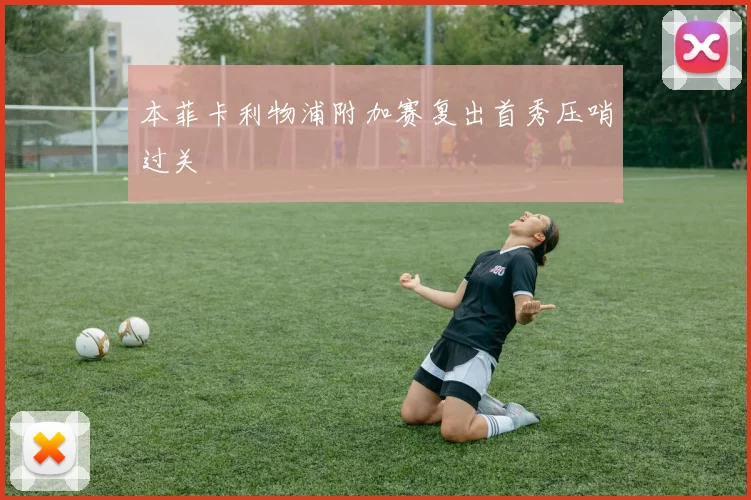 本菲卡利物浦附加赛复出首秀压哨过关