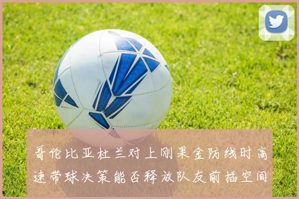 哥伦比亚杜兰对上刚果金防线时高速带球决策能否释放队友前插空间