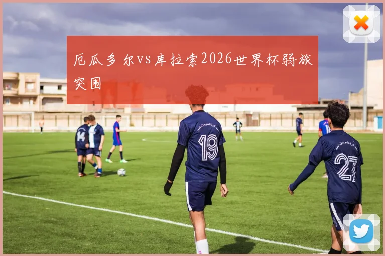 厄瓜多尔vs库拉索2026世界杯弱旅突围