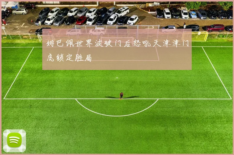姆巴佩世界波破门后怒吼天津津门虎锁定胜局