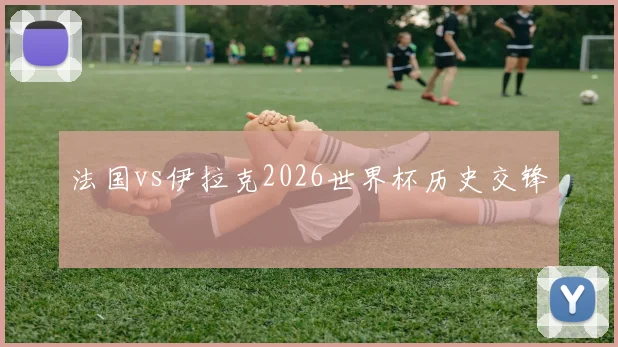 法国vs伊拉克2026世界杯历史交锋