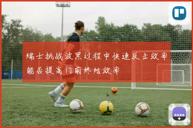 瑞士挑战波黑过程中快速反击效率能否提高门前终结效率
