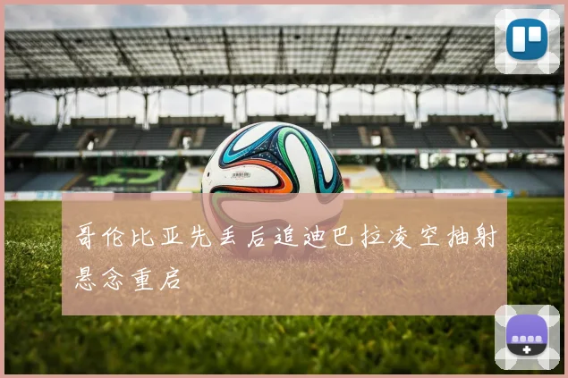 哥伦比亚先丢后追迪巴拉凌空抽射悬念重启