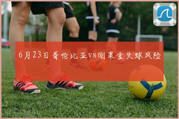 6月23日哥伦比亚vs刚果金失球风险